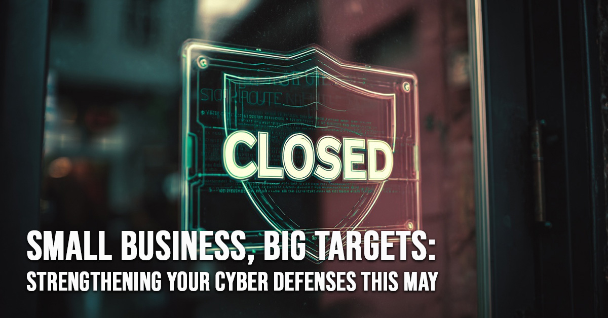 BUSINESS-Small Business, Big Targets_ Strengthening Your Cyber Defenses This May
